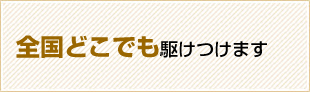 全国どこでも駆けつけます